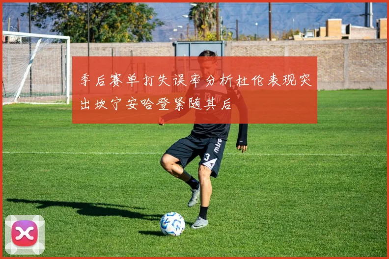 季后赛单打失误率分析杜伦表现突出坎宁安哈登紧随其后