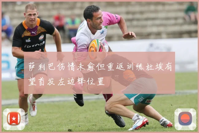 萨利巴伤情未愈但重返训练杜埃有望首发左边锋位置