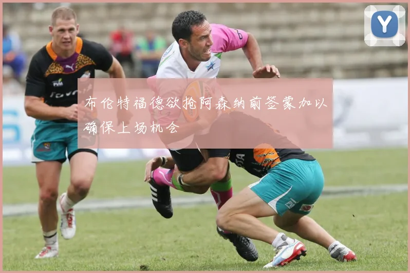布伦特福德欲抢阿森纳前签蒙加以确保上场机会