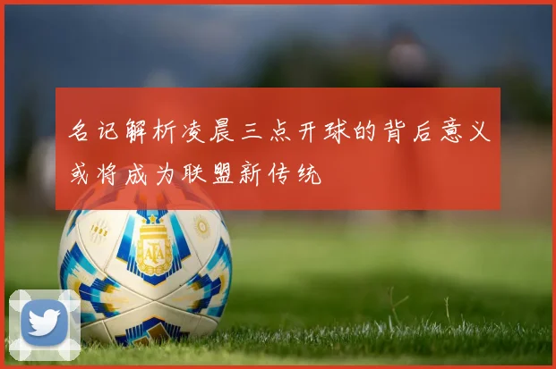 名记解析凌晨三点开球的背后意义或将成为联盟新传统