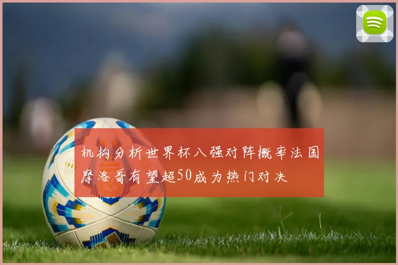 机构分析世界杯八强对阵概率法国摩洛哥有望超50成为热门对决