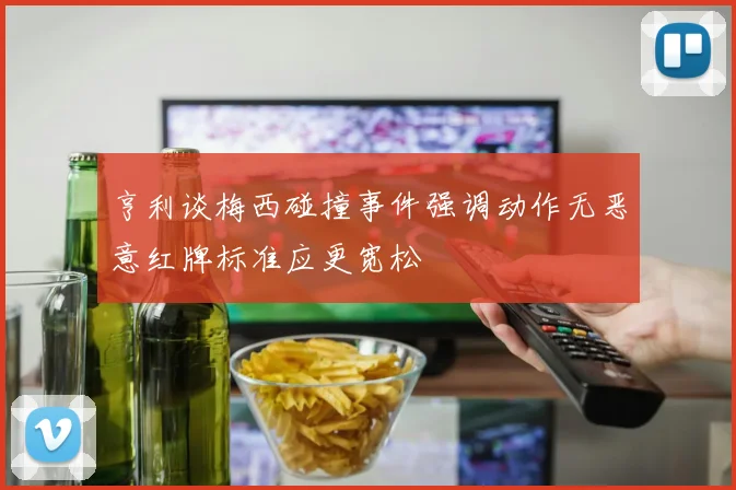 亨利谈梅西碰撞事件强调动作无恶意红牌标准应更宽松