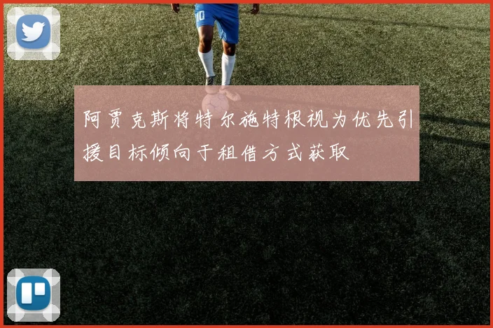 阿贾克斯将特尔施特根视为优先引援目标倾向于租借方式获取