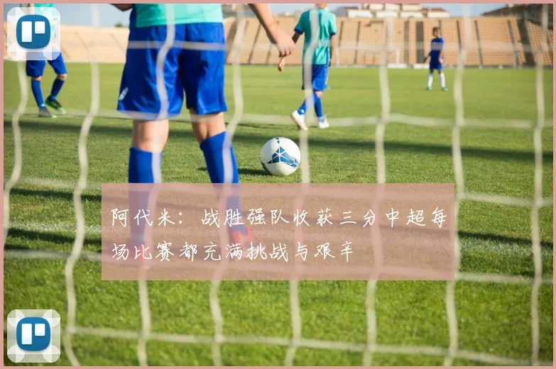 阿代米：战胜强队收获三分中超每场比赛都充满挑战与艰辛