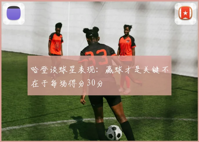 哈登谈球星表现：赢球才是关键不在于每场得分30分