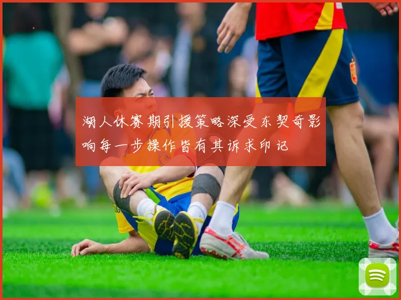 湖人休赛期引援策略深受东契奇影响每一步操作皆有其诉求印记