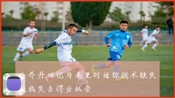 小乔丹回忆与老里对话称战术缺失让我失去得分机会