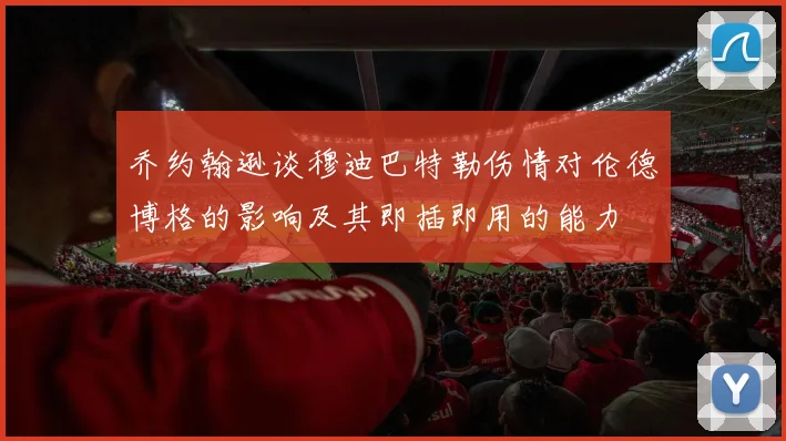 乔约翰逊谈穆迪巴特勒伤情对伦德博格的影响及其即插即用的能力