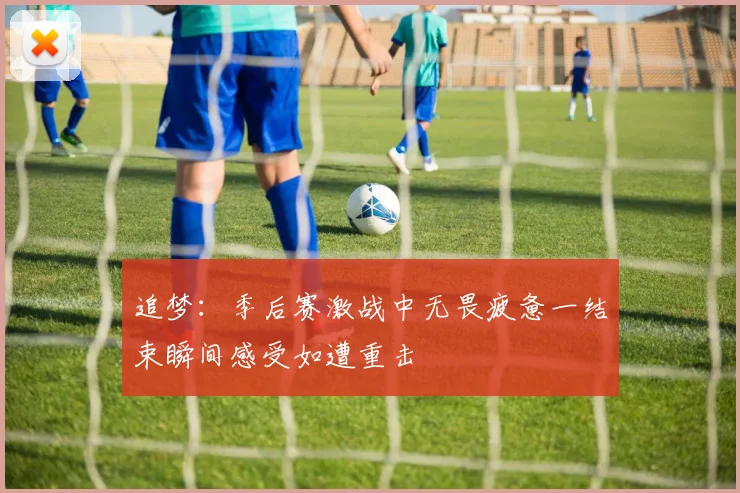追梦：季后赛激战中无畏疲惫一结束瞬间感受如遭重击