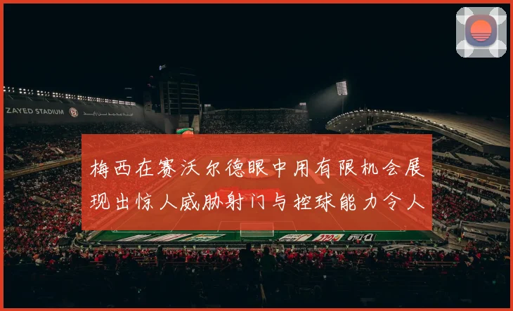梅西在赛沃尔德眼中用有限机会展现出惊人威胁射门与控球能力令人赞叹