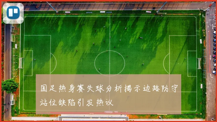 国足热身赛失球分析揭示边路防守站位缺陷引发热议