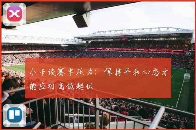 小卡谈赛季压力：保持平和心态才能应对高低起伏