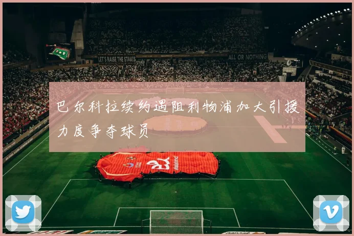 巴尔科拉续约遇阻利物浦加大引援力度争夺球员