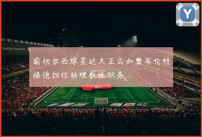 前切尔西球星达夫正式加盟布伦特福德担任助理教练职务