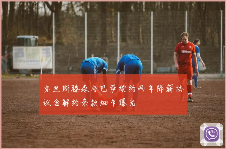 克里斯滕森与巴萨续约两年降薪协议含解约条款细节曝光
