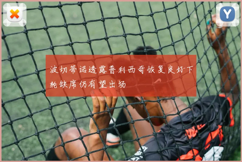 波切蒂诺透露普利西奇恢复良好下轮缺席仍有望出场