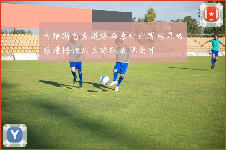 内维斯首秀进球满意对比赛结果略感遗憾但认为球队表现尚可