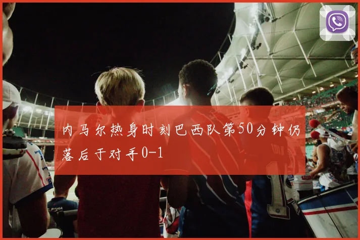 内马尔热身时刻巴西队第50分钟仍落后于对手0-1