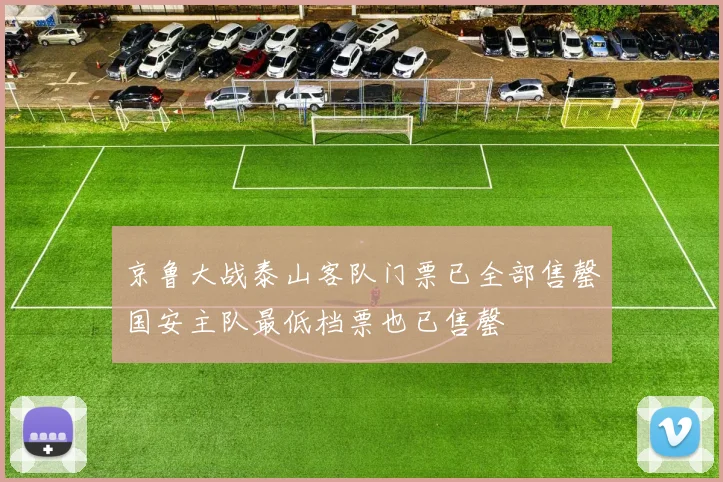 京鲁大战泰山客队门票已全部售罄国安主队最低档票也已售罄