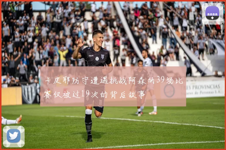 卡皮耶防守遭遇挑战阿森纳39场比赛仅被过19次的背后故事